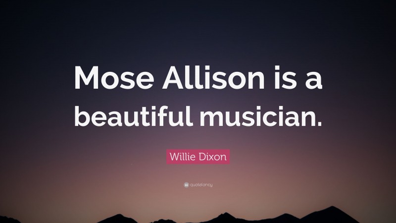 Willie Dixon Quote: “Mose Allison is a beautiful musician.”
