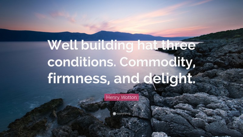 Henry Wotton Quote: “Well building hat three conditions. Commodity, firmness, and delight.”