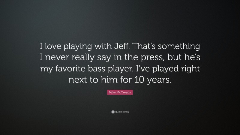 Mike McCready Quote: “I love playing with Jeff. That’s something I never really say in the press, but he’s my favorite bass player. I’ve played right next to him for 10 years.”
