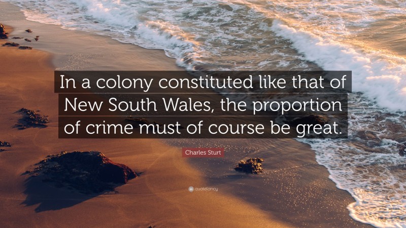 Charles Sturt Quote: “In a colony constituted like that of New South Wales, the proportion of crime must of course be great.”