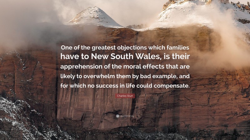 Charles Sturt Quote: “One of the greatest objections which families have to New South Wales, is their apprehension of the moral effects that are likely to overwhelm them by bad example, and for which no success in life could compensate.”