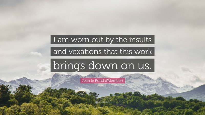 Jean le Rond d'Alembert Quote: “I am worn out by the insults and vexations that this work brings down on us.”