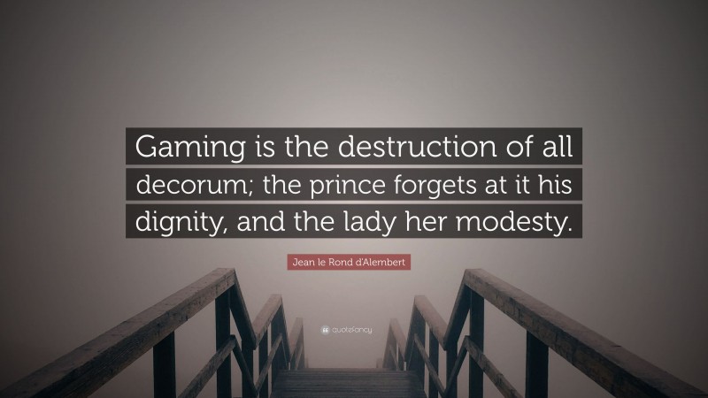 Jean le Rond d'Alembert Quote: “Gaming is the destruction of all decorum; the prince forgets at it his dignity, and the lady her modesty.”
