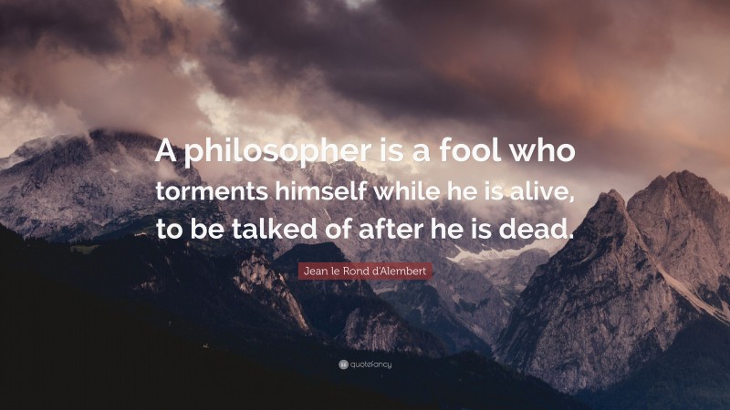 Jean le Rond d'Alembert Quote: “A philosopher is a fool who torments himself while he is alive, to be talked of after he is dead.”