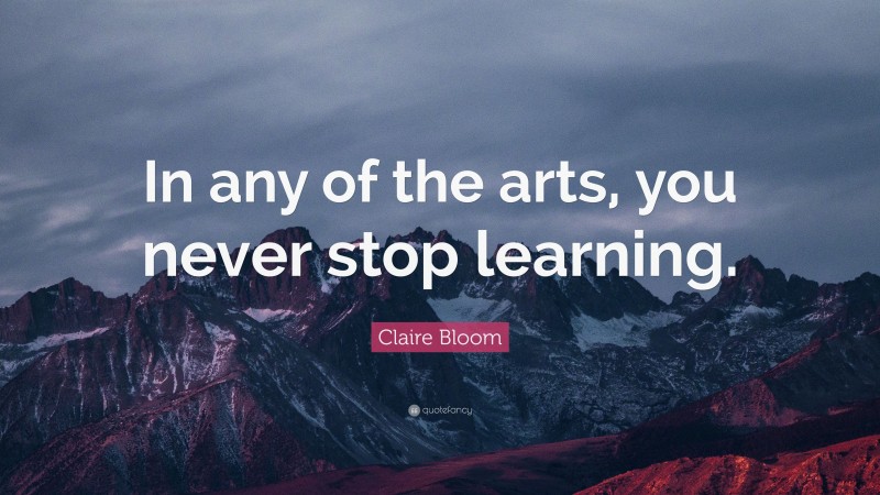 Claire Bloom Quote: “In any of the arts, you never stop learning.”