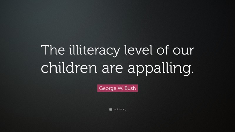 George W. Bush Quote: “The illiteracy level of our children are appalling.”