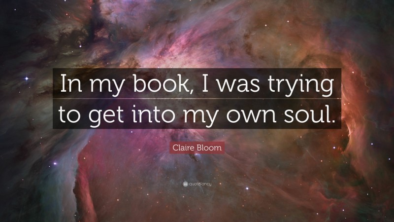 Claire Bloom Quote: “In my book, I was trying to get into my own soul.”