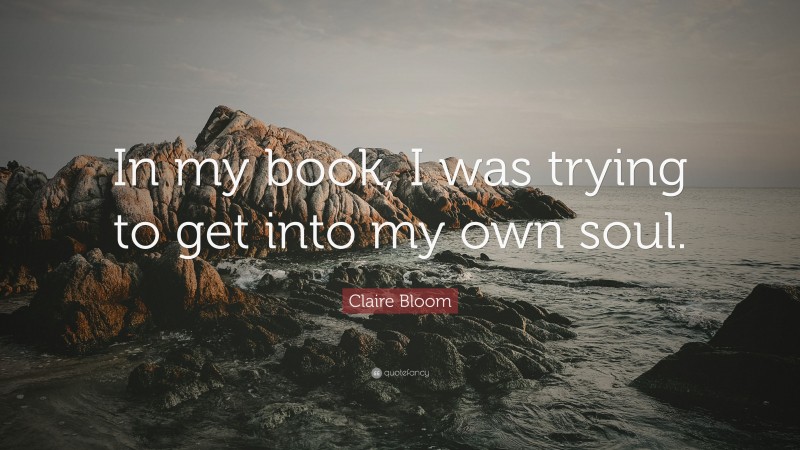 Claire Bloom Quote: “In my book, I was trying to get into my own soul.”