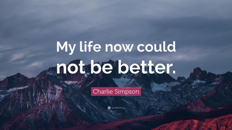 Charlie Simpson Quote: “My life now could not be better.”