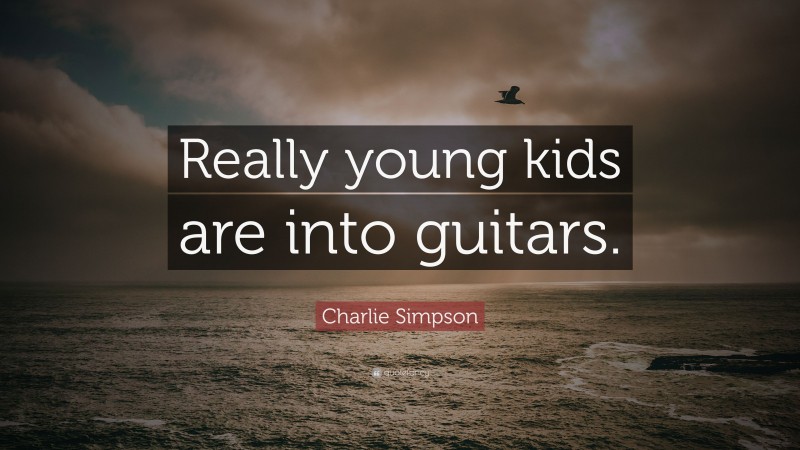 Charlie Simpson Quote: “Really young kids are into guitars.”