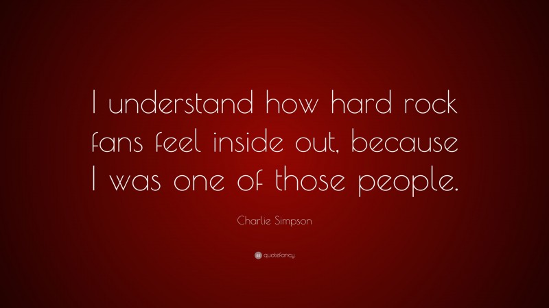 Charlie Simpson Quote: “I understand how hard rock fans feel inside out, because I was one of those people.”
