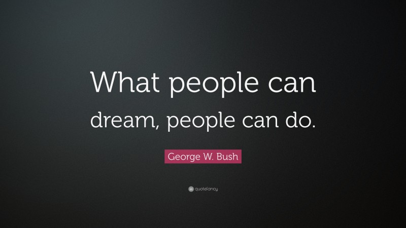 George W. Bush Quote: “What people can dream, people can do.”