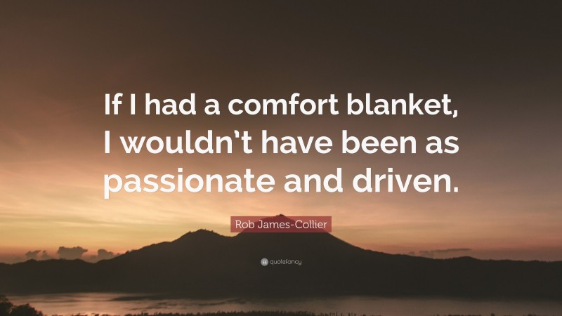 Rob James-Collier Quote: “If I had a comfort blanket, I wouldn’t have been as passionate and driven.”