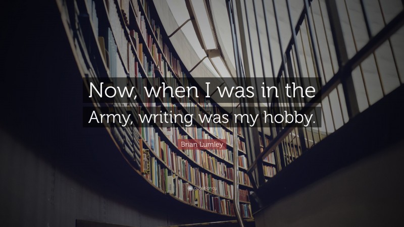 Brian Lumley Quote: “Now, when I was in the Army, writing was my hobby.”