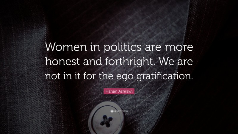 Hanan Ashrawi Quote: “Women in politics are more honest and forthright. We are not in it for the ego gratification.”