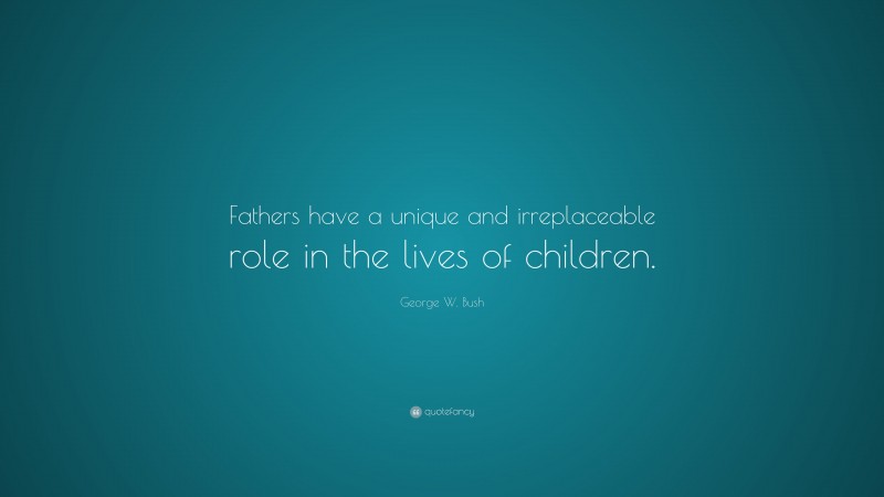 George W. Bush Quote: “Fathers have a unique and irreplaceable role in the lives of children.”