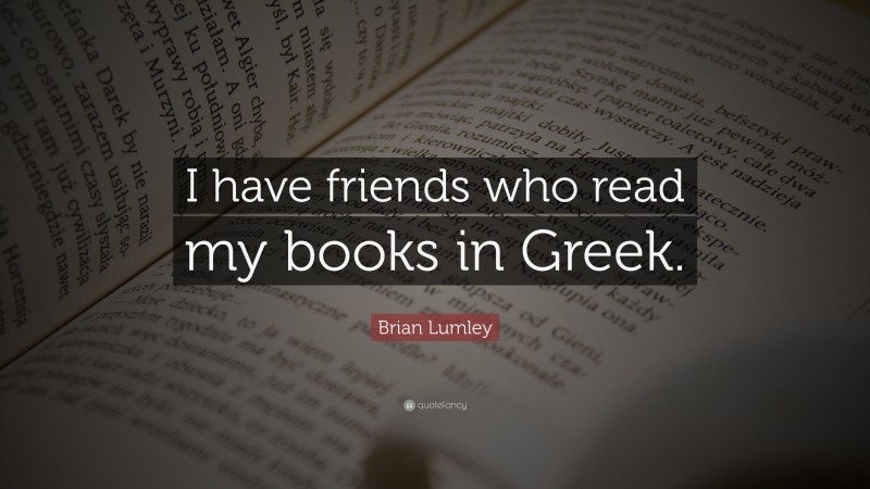Brian Lumley Quote: “I have friends who read my books in Greek.”