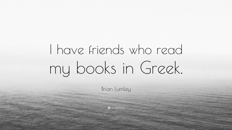 Brian Lumley Quote: “I have friends who read my books in Greek.”