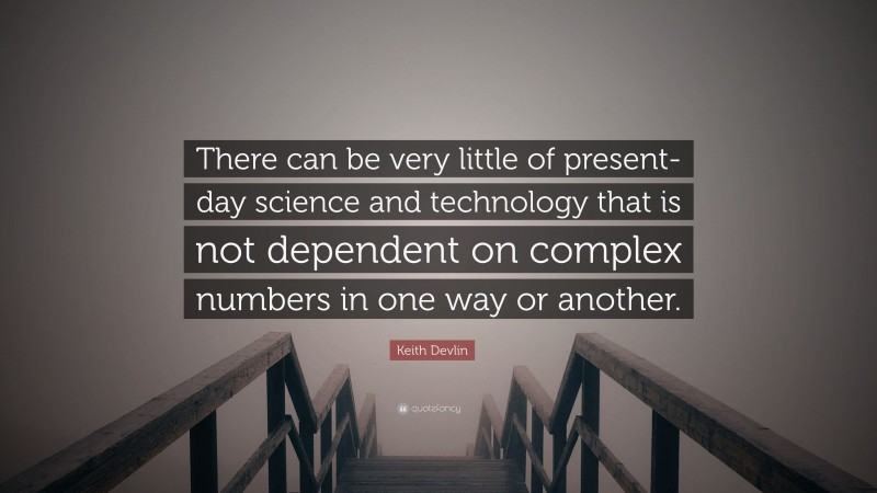Keith Devlin Quote: “There can be very little of present-day science and technology that is not dependent on complex numbers in one way or another.”