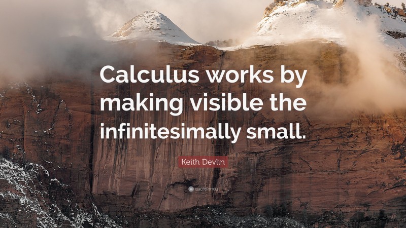 Keith Devlin Quote: “Calculus works by making visible the infinitesimally small.”