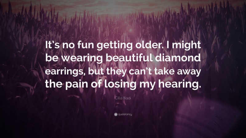 Cilla Black Quote: “It’s no fun getting older. I might be wearing beautiful diamond earrings, but they can’t take away the pain of losing my hearing.”