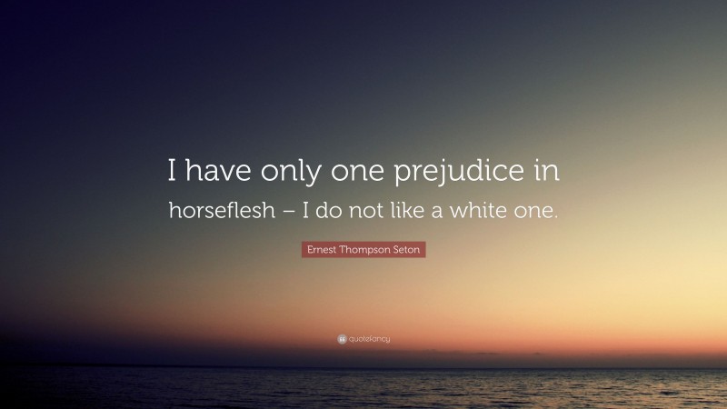 Ernest Thompson Seton Quote: “I have only one prejudice in horseflesh – I do not like a white one.”