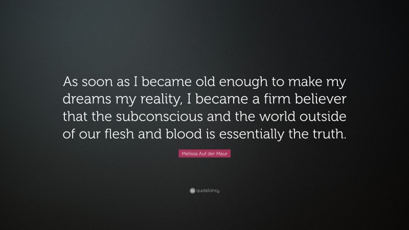 Melissa Auf der Maur Quote: “As soon as I became old enough to make my dreams my reality, I became a firm believer that the subconscious and the world outside of our flesh and blood is essentially the truth.”