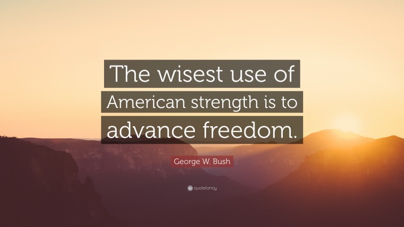 George W. Bush Quote: “The wisest use of American strength is to advance freedom.”