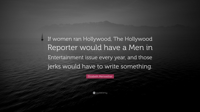 Elizabeth Meriwether Quote: “If women ran Hollywood, The Hollywood Reporter would have a Men in Entertainment issue every year, and those jerks would have to write something.”