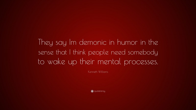 Kenneth Williams Quote: “They say Im demonic in humor in the sense that I think people need somebody to wake up their mental processes.”