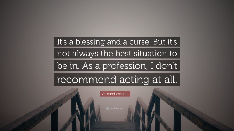 Armand Assante Quote: “It’s a blessing and a curse. But it’s not always the best situation to be in. As a profession, I don’t recommend acting at all.”