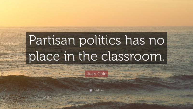 Juan Cole Quote: “Partisan politics has no place in the classroom.”