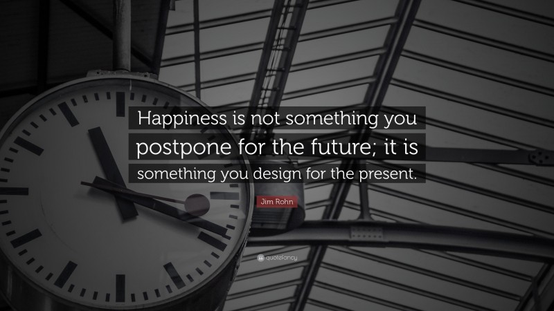 Jim Rohn Quote: “Happiness is not something you postpone for the future; it is something you design for the present.”