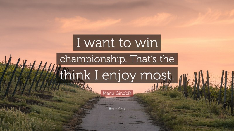 Manu Ginobili Quote: “I want to win championship. That’s the think I enjoy most.”