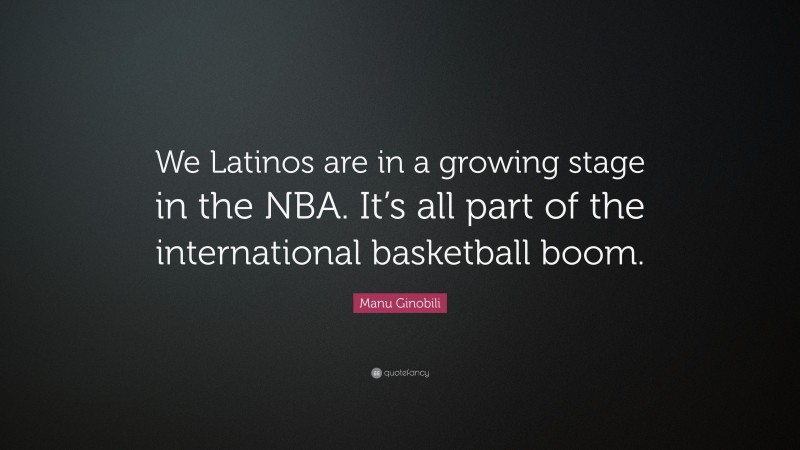 Manu Ginobili Quote: “We Latinos are in a growing stage in the NBA. It’s all part of the international basketball boom.”