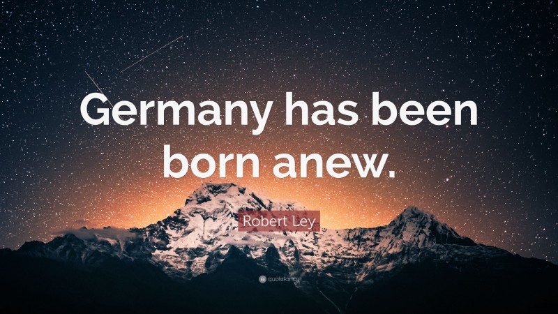 Robert Ley Quote: “Germany has been born anew.”