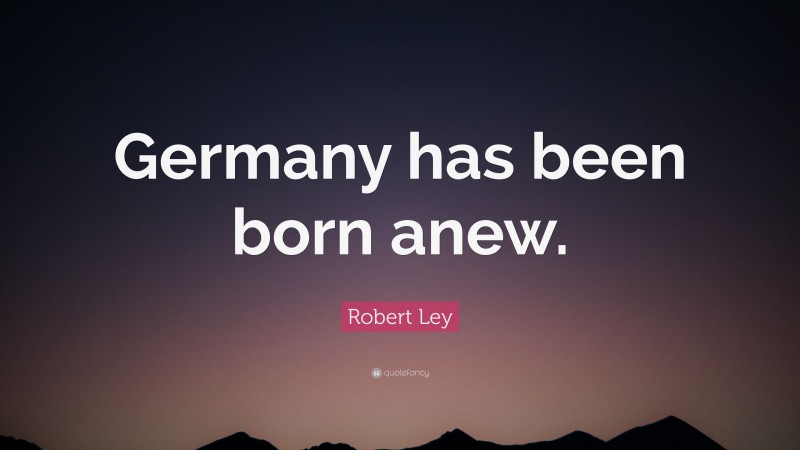 Robert Ley Quote: “Germany has been born anew.”