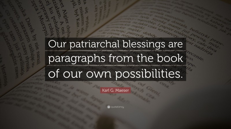 Karl G. Maeser Quote: “Our patriarchal blessings are paragraphs from the book of our own possibilities.”