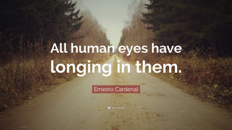 Ernesto Cardenal Quote: “All human eyes have longing in them.”