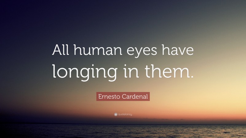 Ernesto Cardenal Quote: “All human eyes have longing in them.”
