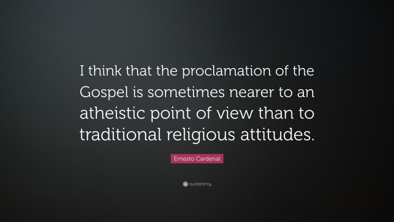 Ernesto Cardenal Quote: “I think that the proclamation of the Gospel is sometimes nearer to an atheistic point of view than to traditional religious attitudes.”