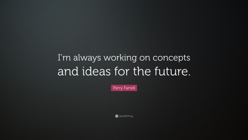Perry Farrell Quote: “I’m always working on concepts and ideas for the future.”