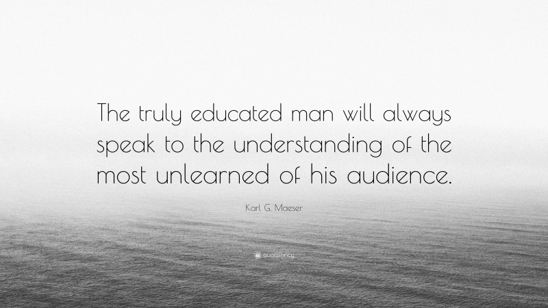 Karl G. Maeser Quote: “The truly educated man will always speak to the understanding of the most unlearned of his audience.”