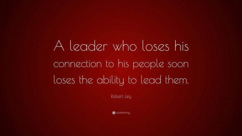 Robert Ley Quote: “A leader who loses his connection to his people soon loses the ability to lead them.”