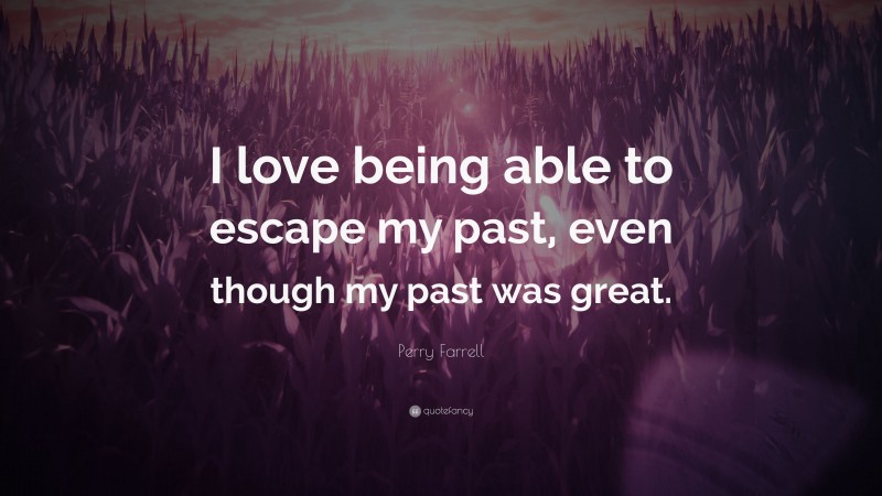 Perry Farrell Quote: “I love being able to escape my past, even though my past was great.”