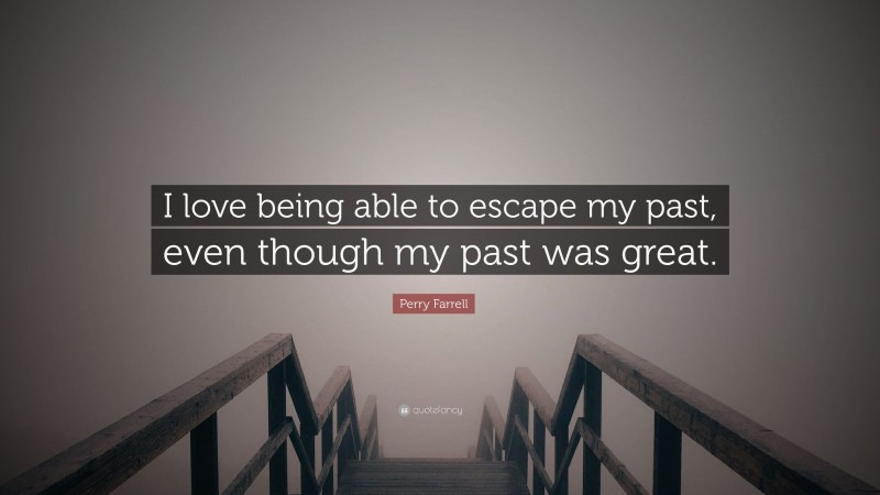 Perry Farrell Quote: “I love being able to escape my past, even though my past was great.”