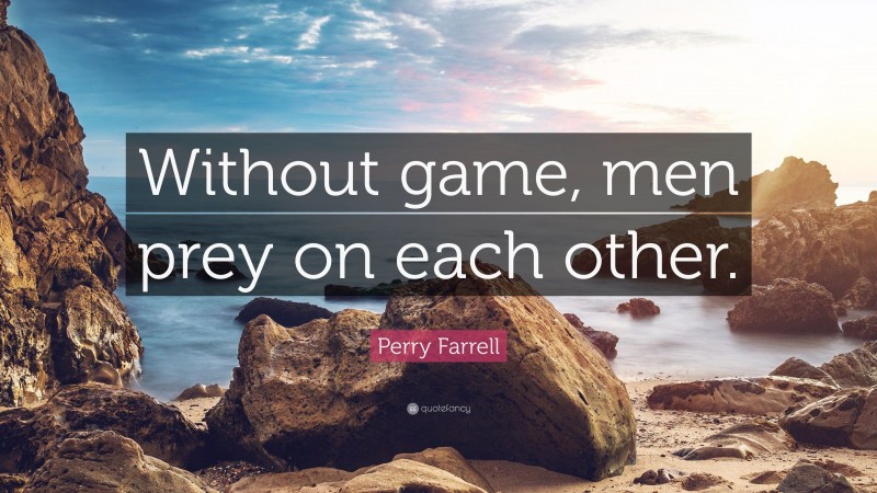 Perry Farrell Quote: “Without game, men prey on each other.”