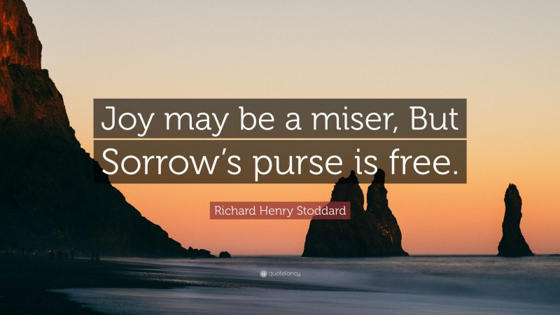 Richard Henry Stoddard Quote: “Joy may be a miser, But Sorrow’s purse is free.”