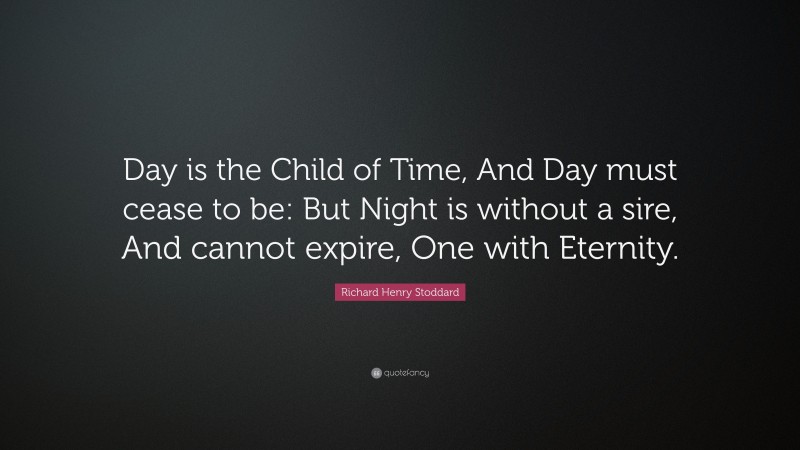 Richard Henry Stoddard Quote: “Day is the Child of Time, And Day must cease to be: But Night is without a sire, And cannot expire, One with Eternity.”