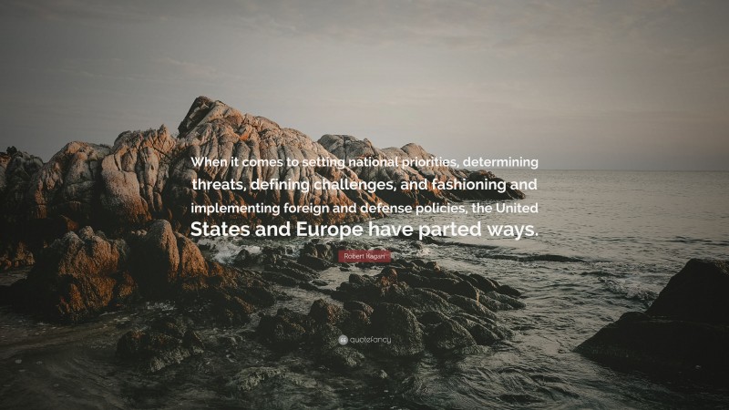 Robert Kagan Quote: “When it comes to setting national priorities, determining threats, defining challenges, and fashioning and implementing foreign and defense policies, the United States and Europe have parted ways.”